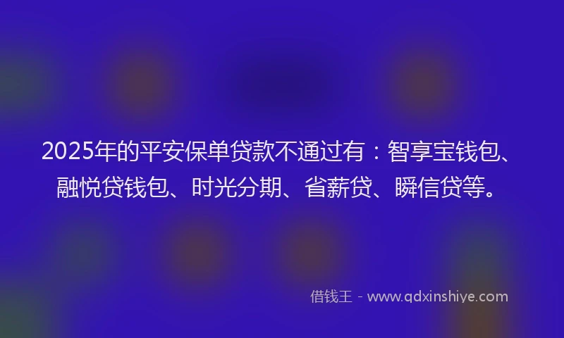 2025年的平安保单贷款不通过有：智享宝钱包、融悦贷钱包、时光分期、省薪贷、瞬信贷等。