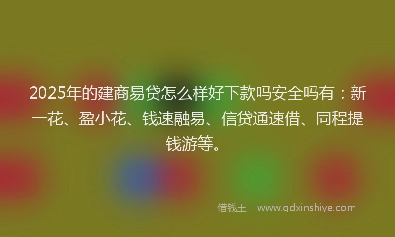 2025年的建商易贷怎么样好下款吗安全吗有：新一花、盈小花、钱速融易、信贷通速借、同程提钱游等。