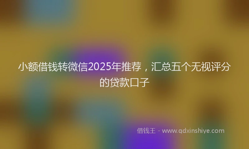 小额借钱转微信2025年推荐，汇总五个无视评分的贷款口子