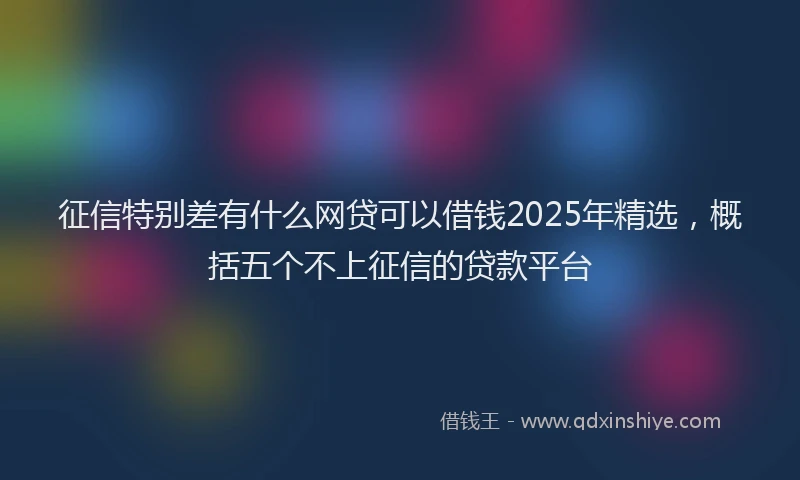 征信特别差有什么网贷可以借钱2025年精选，概括五个不上征信的贷款平台