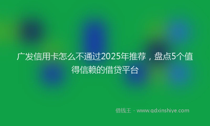 广发信用卡怎么不通过2025年推荐，盘点5个值得信赖的借贷平台