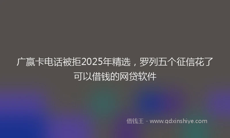 广赢卡电话被拒2025年精选，罗列五个征信花了可以借钱的网贷软件