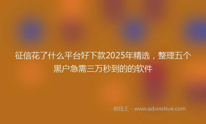 征信花了什么平台好下款2025年精选，整理五个黑户急需三万秒到的的软件