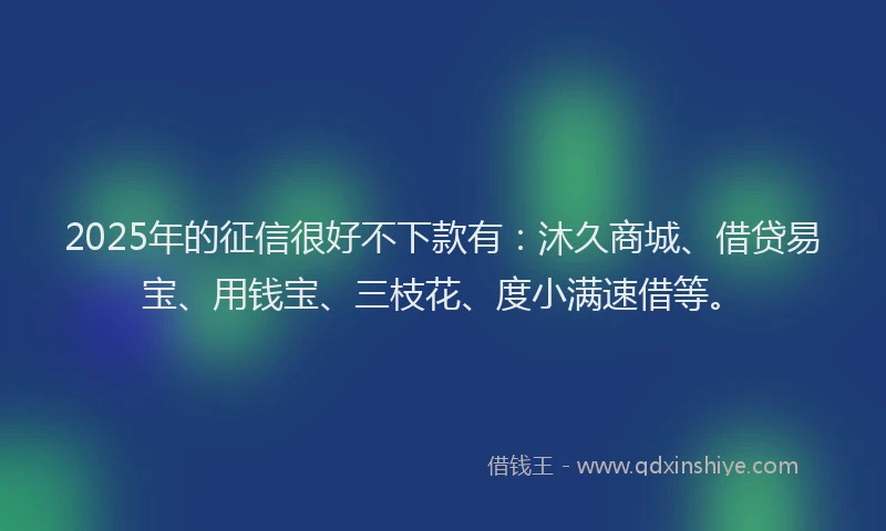 2025年的征信很好不下款有：沐久商城、借贷易宝、用钱宝、三枝花、度小满速借等。