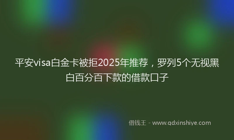 平安visa白金卡被拒2025年推荐，罗列5个无视黑白百分百下款的借款口子