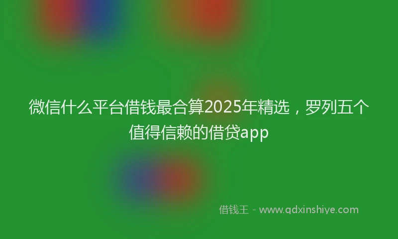 微信什么平台借钱最合算2025年精选，罗列五个值得信赖的借贷app