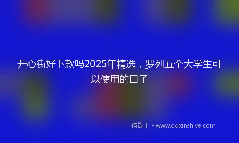开心街好下款吗2025年精选，罗列五个大学生可以使用的口子