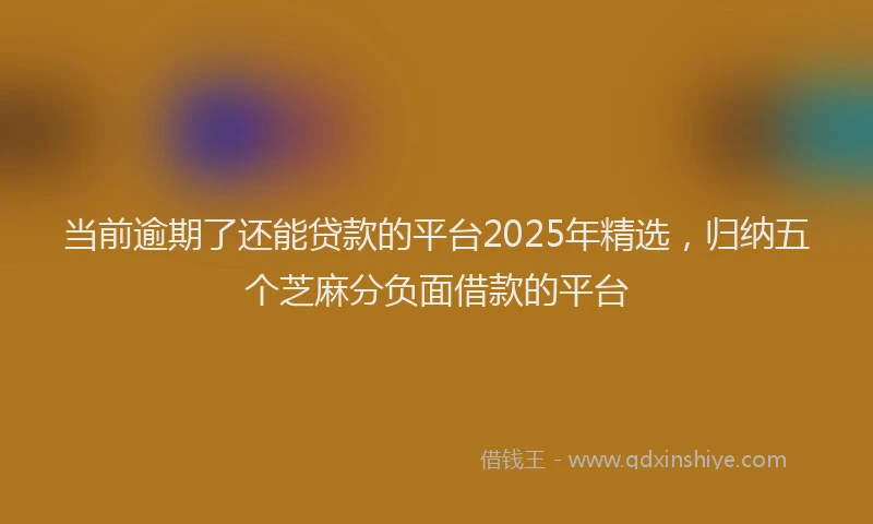 当前逾期了还能贷款的平台2025年精选，归纳五个芝麻分负面借款的平台