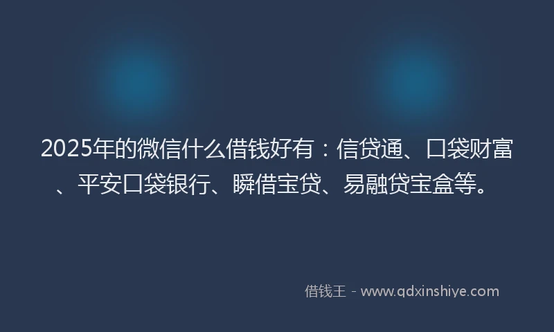 2025年的微信什么借钱好有：信贷通、口袋财富、平安口袋银行、瞬借宝贷、易融贷宝盒等。