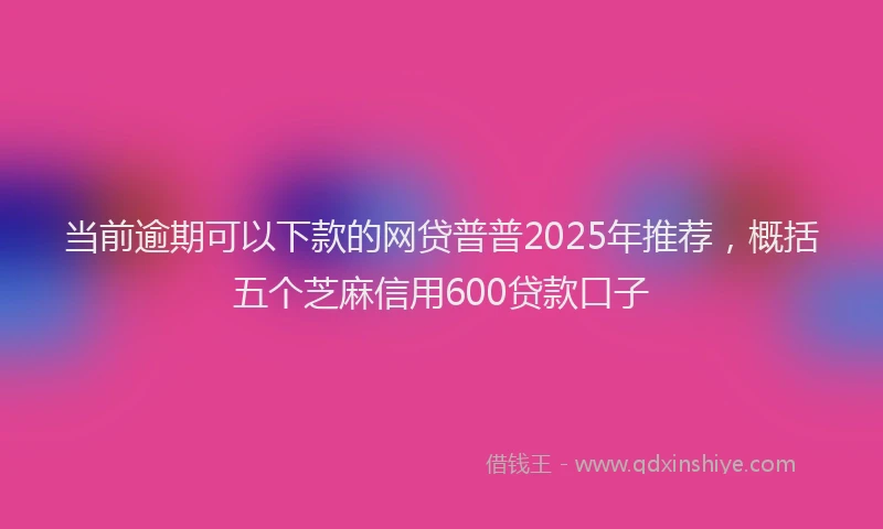 当前逾期可以下款的网贷普普2025年推荐，概括五个芝麻信用600贷款口子