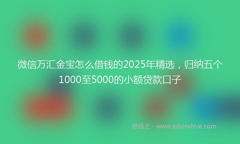 微信万汇金宝怎么借钱的2025年精选，归纳五个1000至5000的小额贷款口子