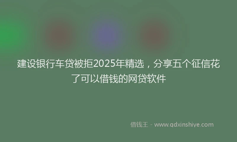 建设银行车贷被拒2025年精选，分享五个征信花了可以借钱的网贷软件