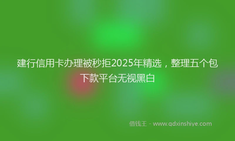 建行信用卡办理被秒拒2025年精选，整理五个包下款平台无视黑白