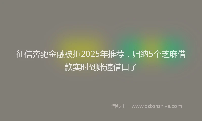 征信奔驰金融被拒2025年推荐，归纳5个芝麻借款实时到账速借口子