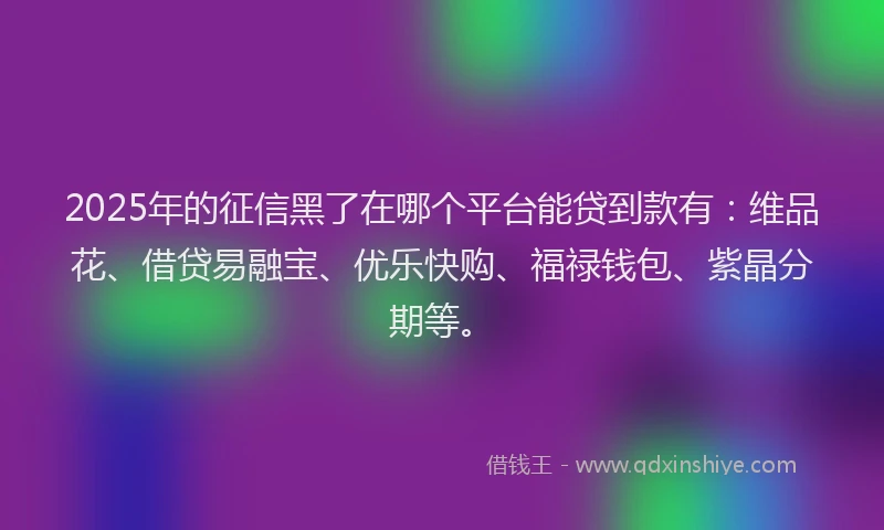 2025年的征信黑了在哪个平台能贷到款有：维品花、借贷易融宝、优乐快购、福禄钱包、紫晶分期等。