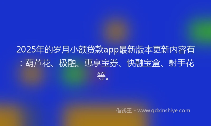 2025年的岁月小额贷款app最新版本更新内容有：葫芦花、极融、惠享宝券、快融宝盒、射手花等。