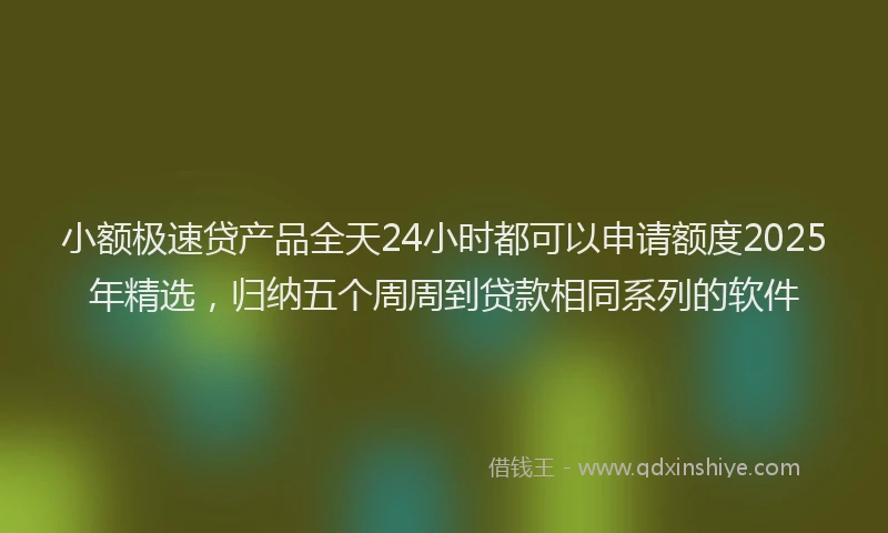 小额极速贷产品全天24小时都可以申请额度2025年精选，归纳五个周周到贷款相同系列的软件