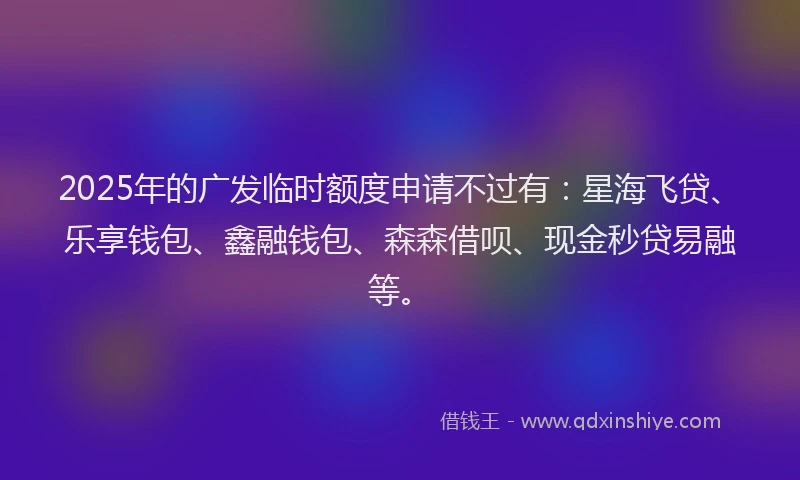 2025年的广发临时额度申请不过有：星海飞贷、乐享钱包、鑫融钱包、森森借呗、现金秒贷易融等。