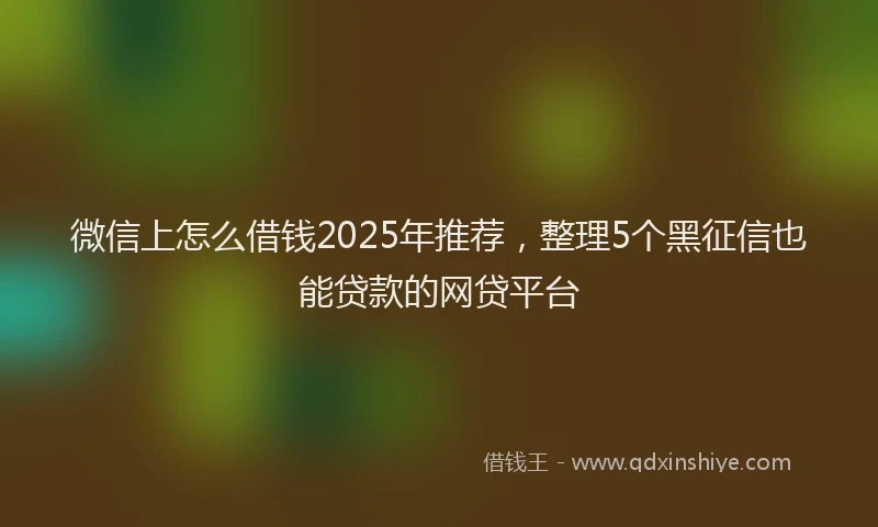 微信上怎么借钱2025年推荐，整理5个黑征信也能贷款的网贷平台