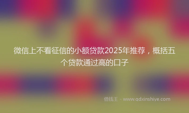 微信上不看征信的小额贷款2025年推荐，概括五个贷款通过高的口子