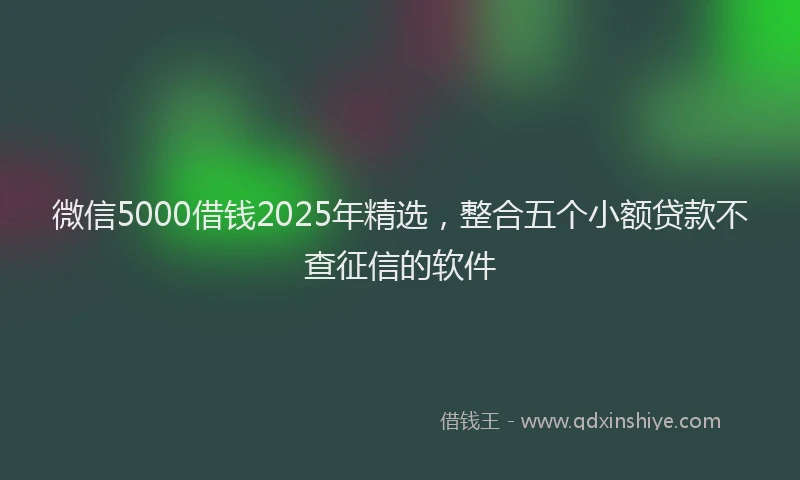 微信5000借钱2025年精选，整合五个小额贷款不查征信的软件
