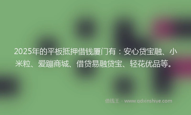 2025年的平板抵押借钱厦门有：安心贷宝融、小米粒、爱蹦商城、借贷易融贷宝、轻花优品等。