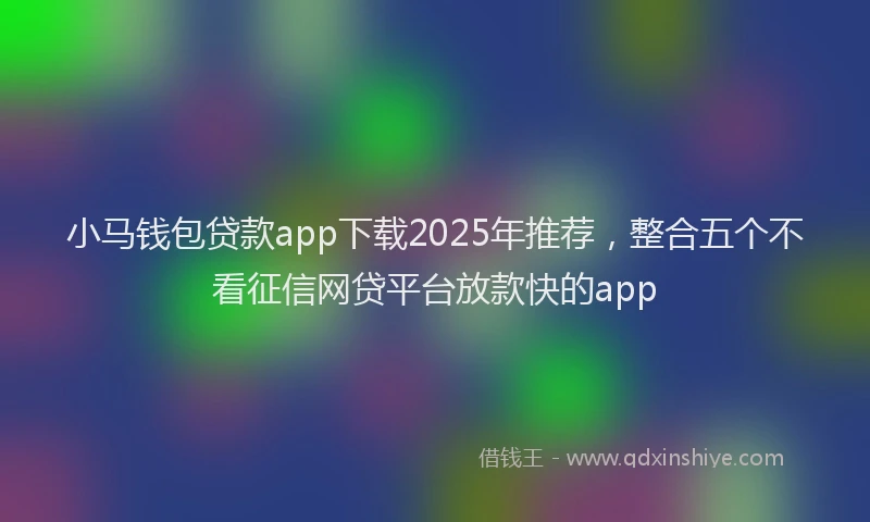 小马钱包贷款app下载2025年推荐，整合五个不看征信网贷平台放款快的app