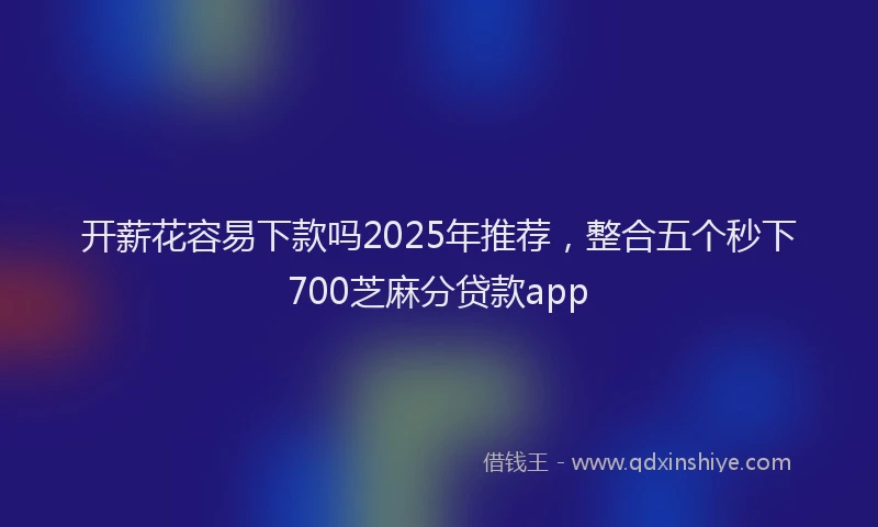 开薪花容易下款吗2025年推荐，整合五个秒下700芝麻分贷款app
