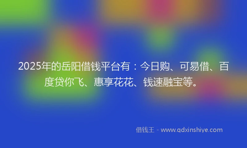 2025年的岳阳借钱平台有：今日购、可易借、百度贷你飞、惠享花花、钱速融宝等。