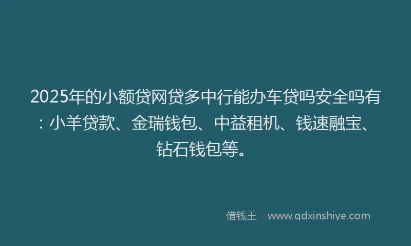 2025年的小额贷网贷多中行能办车贷吗安全吗有：小羊贷款、金瑞钱包、中益租机、钱速融宝、钻石钱包等。