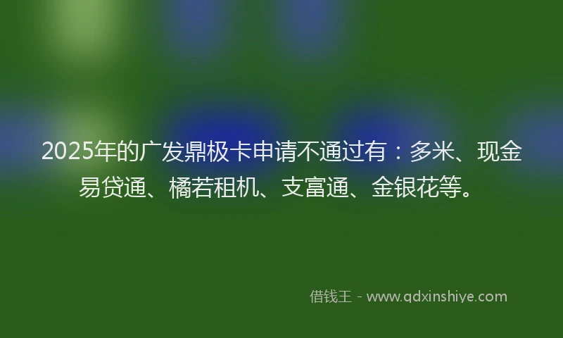 2025年的广发鼎极卡申请不通过有：多米、现金易贷通、橘若租机、支富通、金银花等。