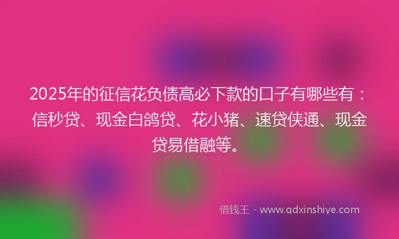 2025年的征信花负债高必下款的口子有哪些有：信秒贷、现金白鸽贷、花小猪、速贷侠通、现金贷易借融等。