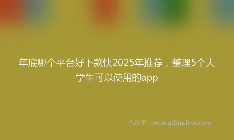 年底哪个平台好下款快2025年推荐，整理5个大学生可以使用的app