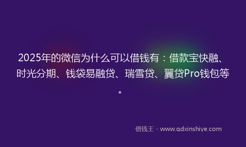 2025年的微信为什么可以借钱有：借款宝快融、时光分期、钱袋易融贷、瑞雪贷、翼贷Pro钱包等。