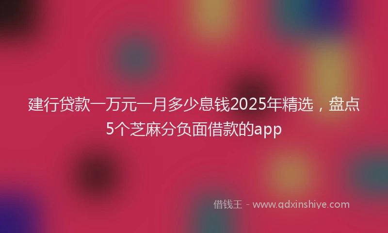 建行贷款一万元一月多少息钱2025年精选，盘点5个芝麻分负面借款的app