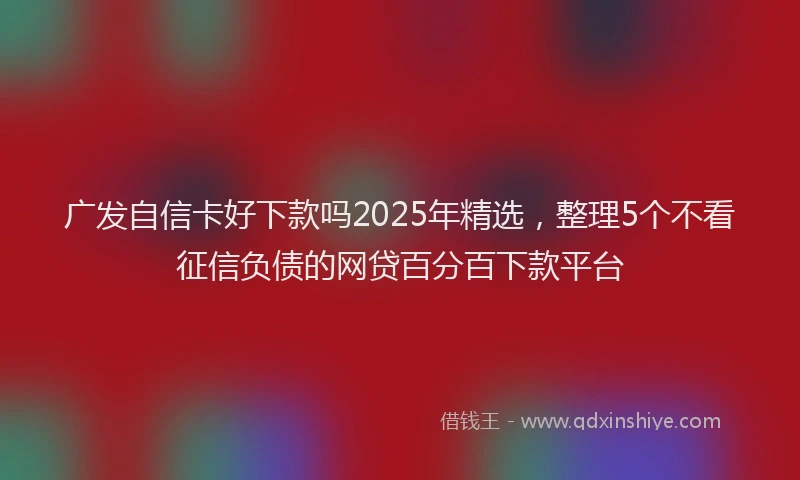 广发自信卡好下款吗2025年精选，整理5个不看征信负债的网贷百分百下款平台