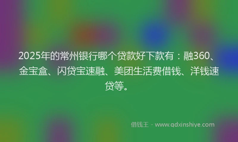 2025年的常州银行哪个贷款好下款有：融360、金宝盒、闪贷宝速融、美团生活费借钱、洋钱速贷等。