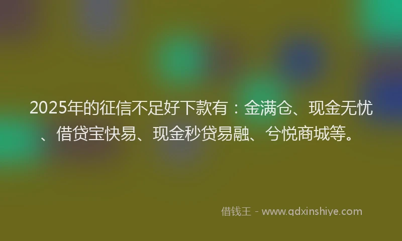 2025年的征信不足好下款有：金满仓、现金无忧、借贷宝快易、现金秒贷易融、兮悦商城等。