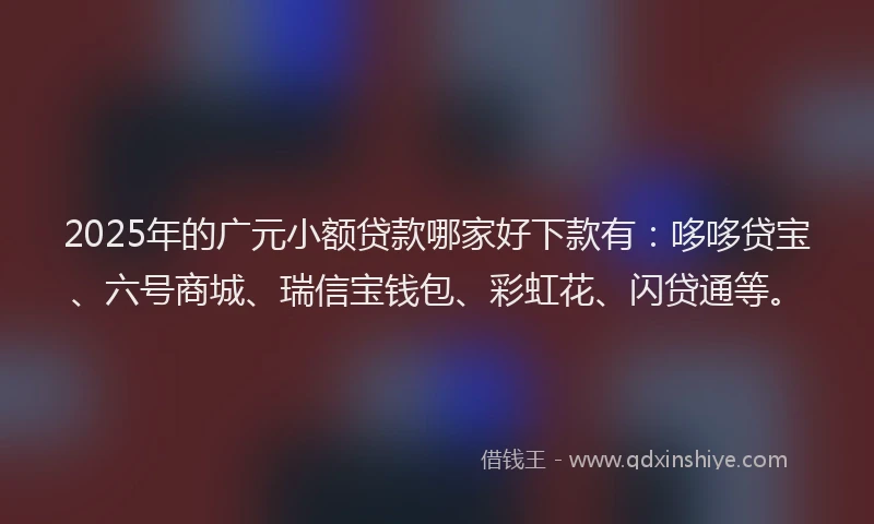 2025年的广元小额贷款哪家好下款有：哆哆贷宝、六号商城、瑞信宝钱包、彩虹花、闪贷通等。