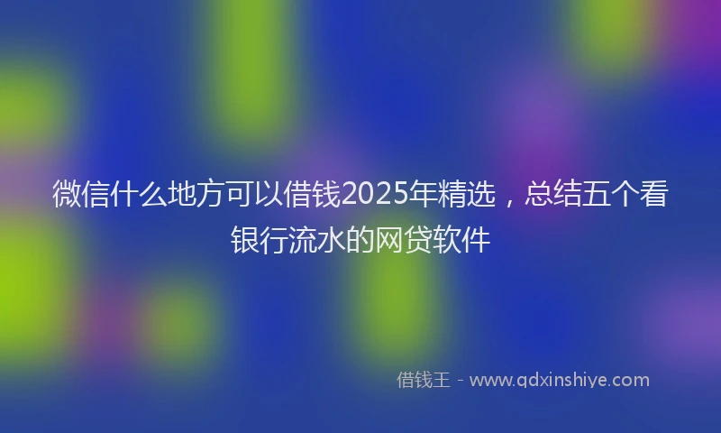 微信什么地方可以借钱2025年精选，总结五个看银行流水的网贷软件