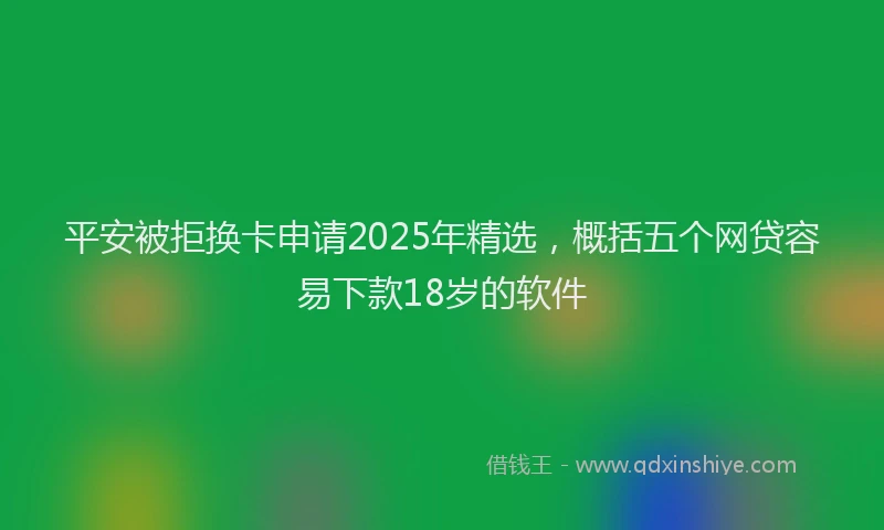 平安被拒换卡申请2025年精选，概括五个网贷容易下款18岁的软件
