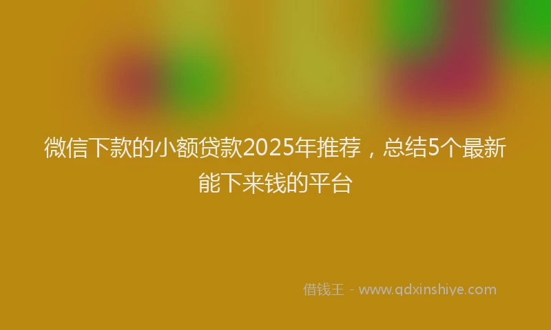 微信下款的小额贷款2025年推荐，总结5个最新能下来钱的平台