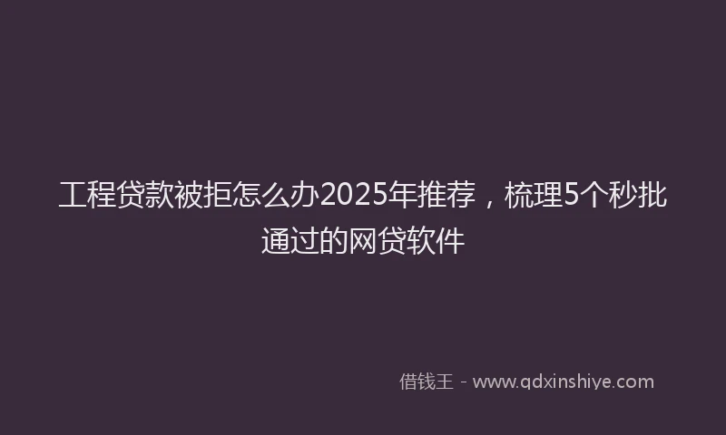 工程贷款被拒怎么办2025年推荐，梳理5个秒批通过的网贷软件