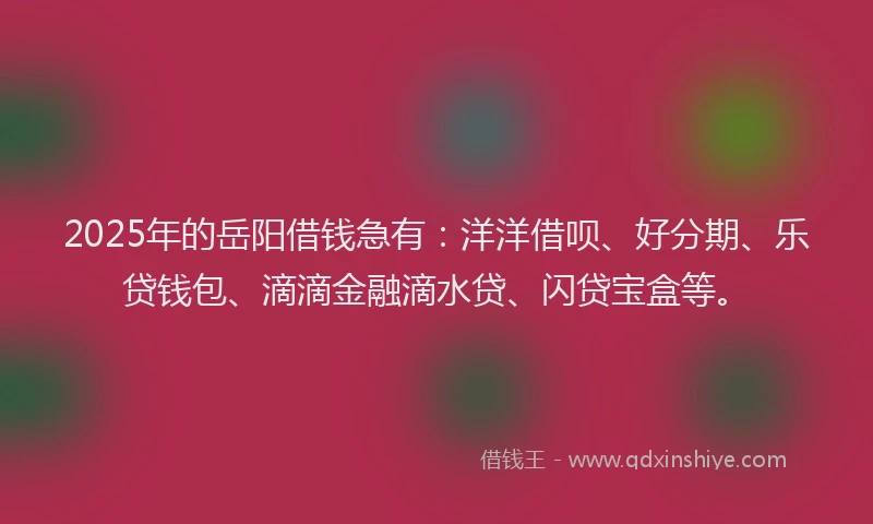 2025年的岳阳借钱急有：洋洋借呗、好分期、乐贷钱包、滴滴金融滴水贷、闪贷宝盒等。