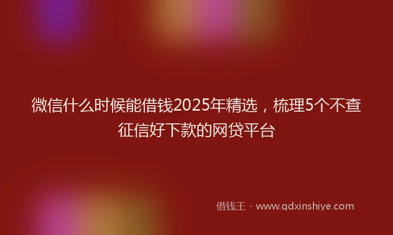 微信什么时候能借钱2025年精选，梳理5个不查征信好下款的网贷平台