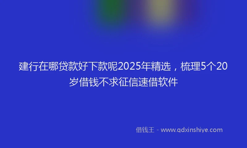 建行在哪贷款好下款呢2025年精选，梳理5个20岁借钱不求征信速借软件