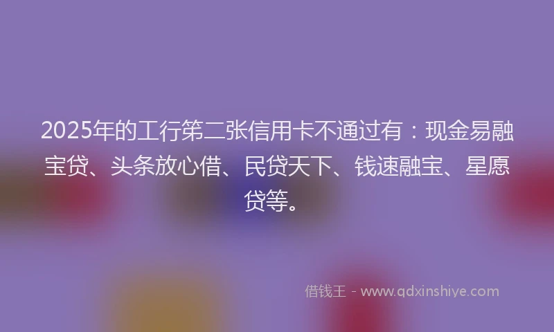 2025年的工行笫二张信用卡不通过有：现金易融宝贷、头条放心借、民贷天下、钱速融宝、星愿贷等。