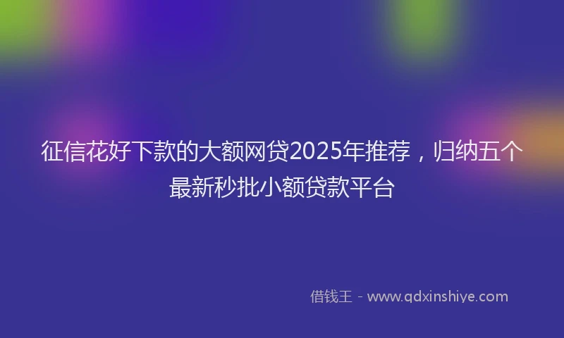 征信花好下款的大额网贷2025年推荐，归纳五个最新秒批小额贷款平台