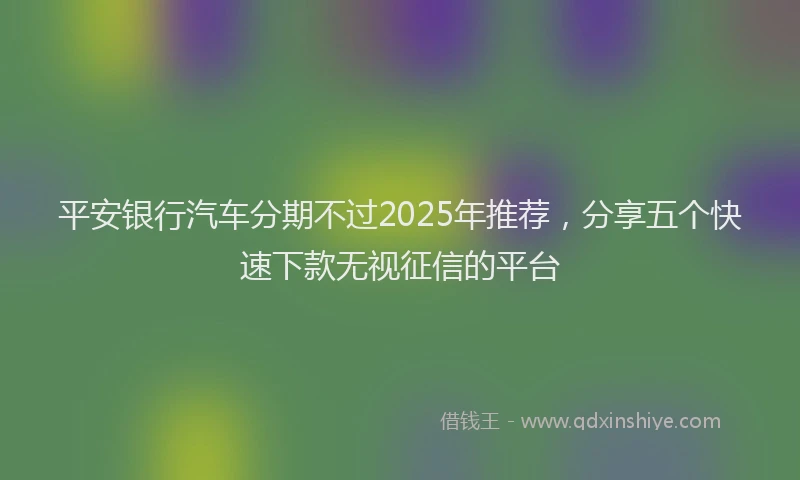 平安银行汽车分期不过2025年推荐，分享五个快速下款无视征信的平台