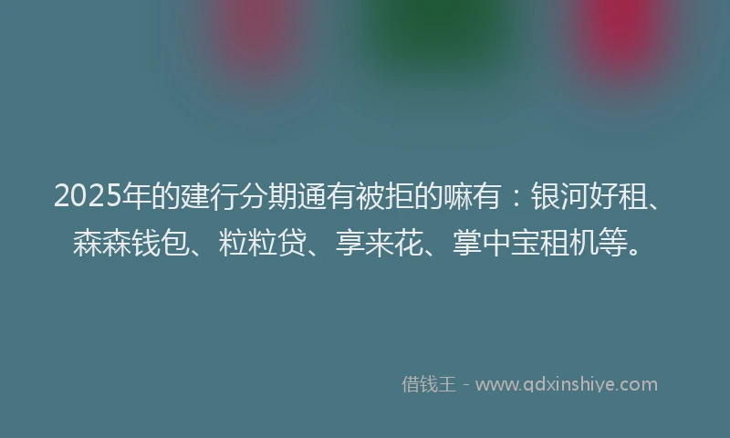 2025年的建行分期通有被拒的嘛有：银河好租、森森钱包、粒粒贷、享来花、掌中宝租机等。